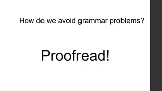 How do we avoid grammar problems?
Proofread!
 