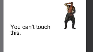 You can’t touch
this.
 