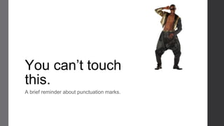 You can’t touch
this.
A brief reminder about punctuation marks.
 