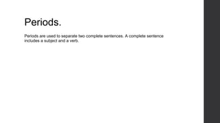 Periods.
Periods are used to separate two complete sentences. A complete sentence
includes a subject and a verb.
 