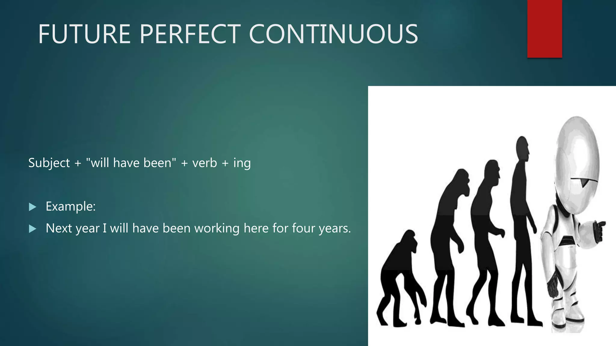 FUTURE PERFECT CONTINUOUS
Subject + "will have been" + verb + ing
 Example:
 Next year I will have been working here for four years.
 