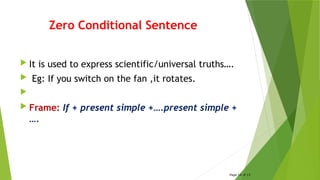 Zero Conditional Sentence
 It is used to express scientific/universal truths….
 Eg: If you switch on the fan ,it rotates.

 Frame: If + present simple +….present simple +
….
Page 14 of 15
 
