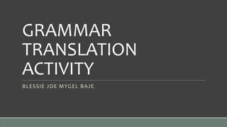 GRAMMAR
TRANSLATION
ACTIVITY
BLESSIE JOE MYGEL BAJE
 