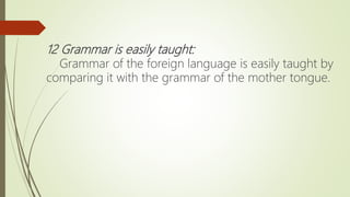 12 Grammar is easily taught:
Grammar of the foreign language is easily taught by
comparing it with the grammar of the mother tongue.
 