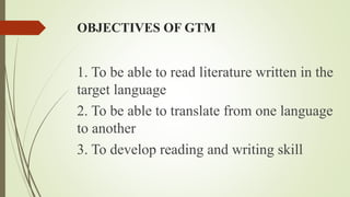 OBJECTIVES OF GTM
1. To be able to read literature written in the
target language
2. To be able to translate from one language
to another
3. To develop reading and writing skill
 
