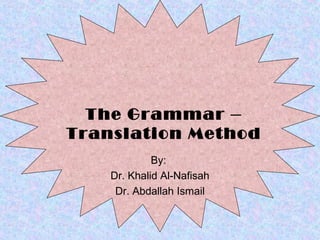 The Grammar –
Translation Method
             By:
    Dr. Khalid Al-Nafisah
     Dr. Abdallah Ismail
 