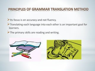 Its focus is on accuracy and not fluency.
Translating each language into each other is an important goal for
learners.
The primary skills are reading and writing.