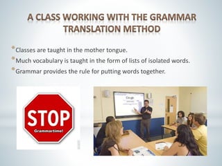 *Classes are taught in the mother tongue.
*Much vocabulary is taught in the form of lists of isolated words.
*Grammar provides the rule for putting words together.