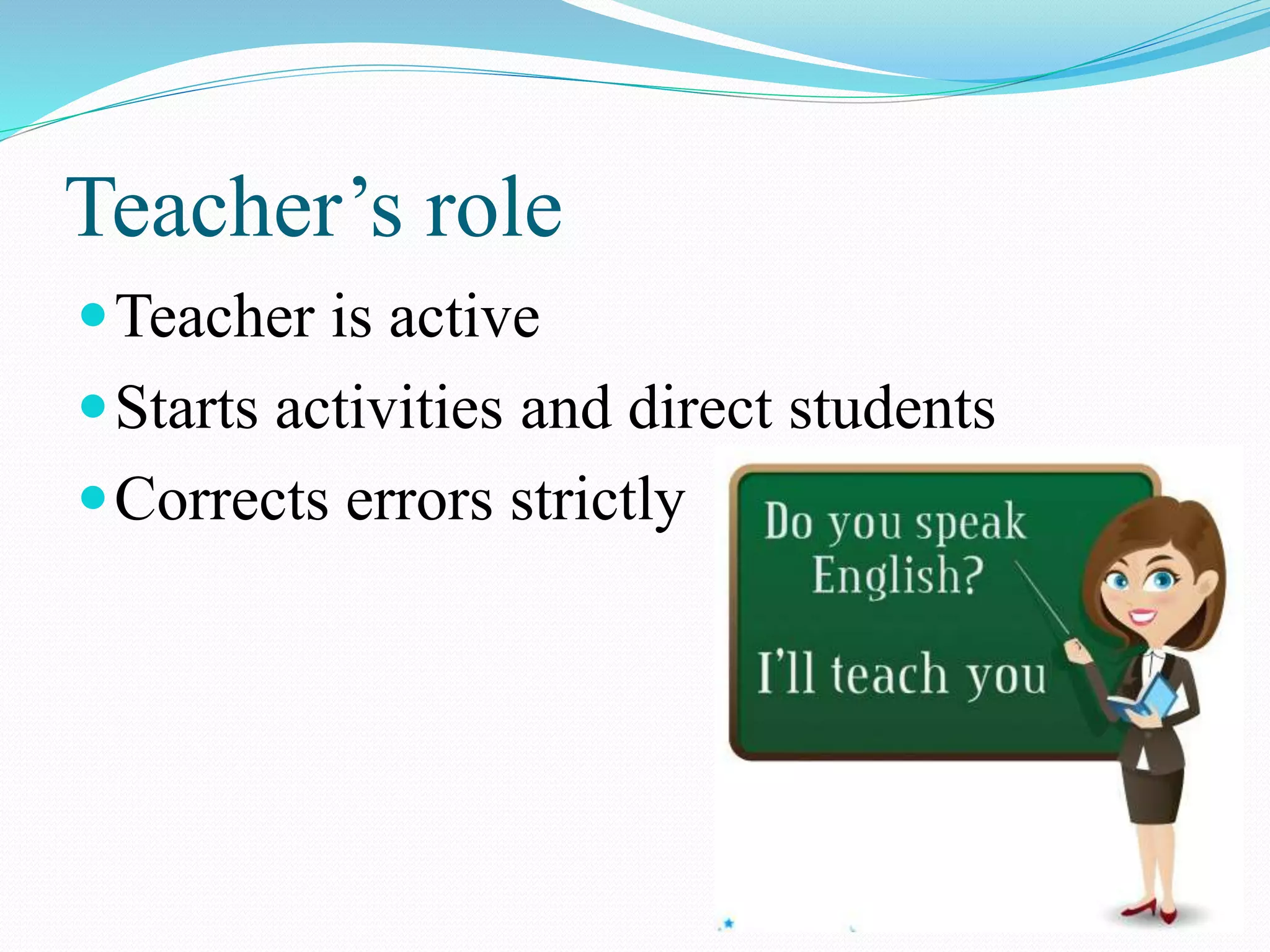 Teacher’s role
Teacher is active
Starts activities and direct students
Corrects errors strictly
 