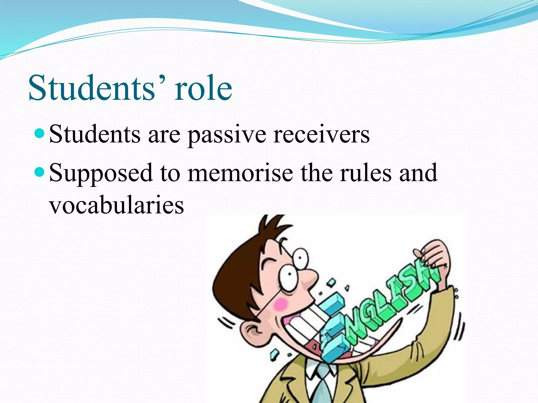 Students’ role
Students are passive receivers
Supposed to memorise the rules and
vocabularies
 