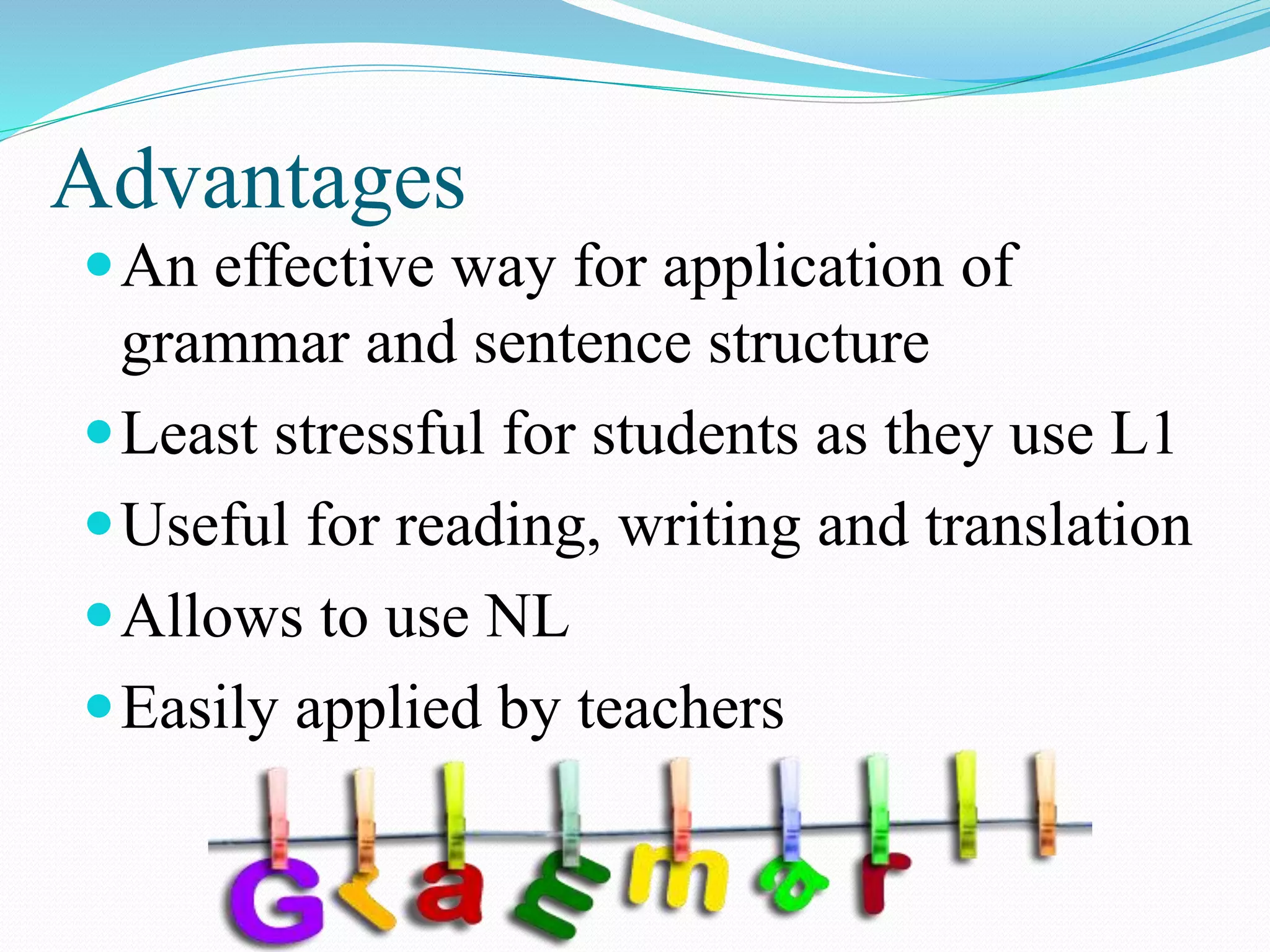 Advantages
An effective way for application of
grammar and sentence structure
Least stressful for students as they use L1
Useful for reading, writing and translation
Allows to use NL
Easily applied by teachers
 