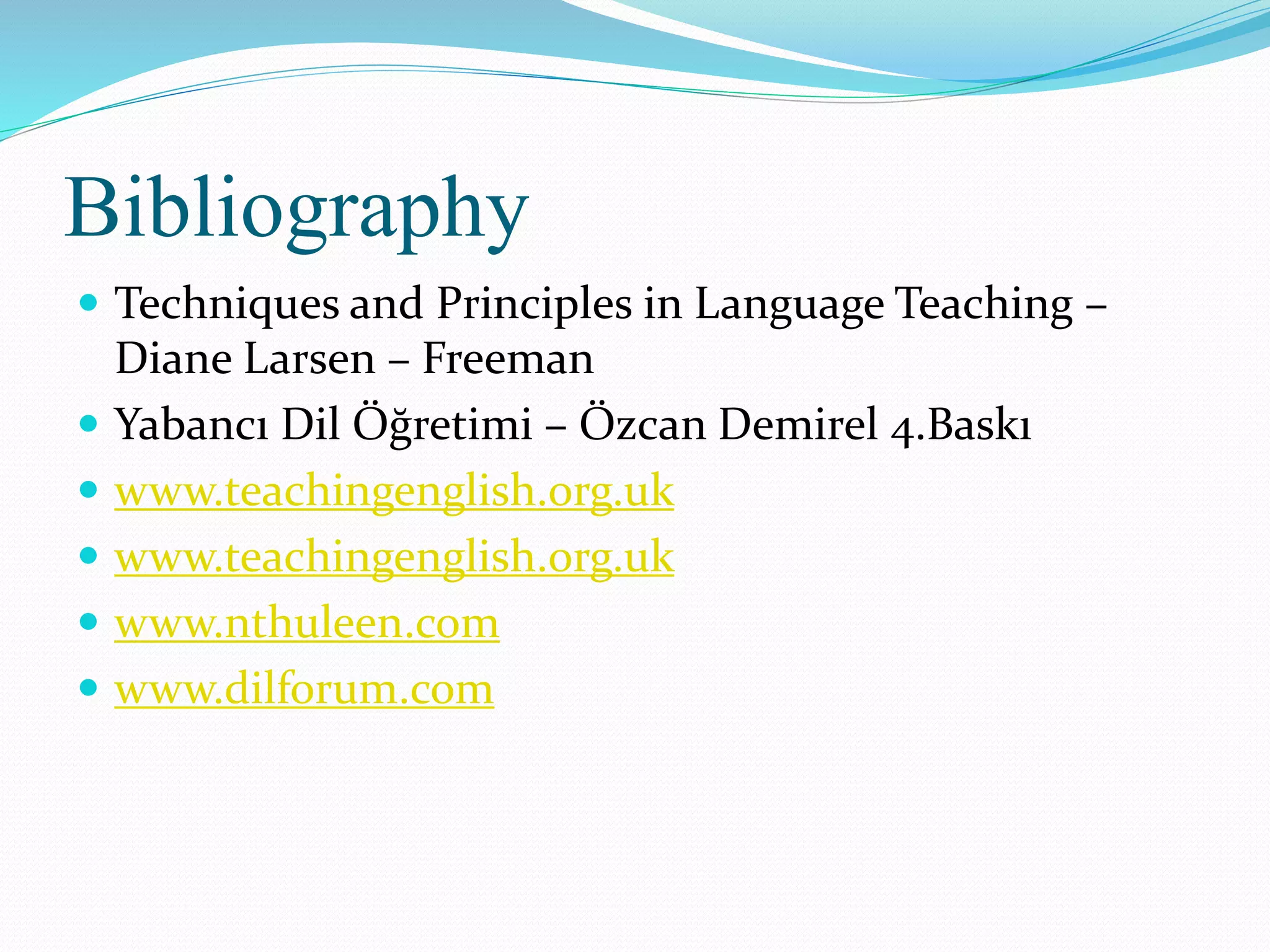 Bibliography
 Techniques and Principles in Language Teaching –
Diane Larsen – Freeman
 Yabancı Dil Öğretimi – Özcan Demirel 4.Baskı
 www.teachingenglish.org.uk
 www.teachingenglish.org.uk
 www.nthuleen.com
 www.dilforum.com
 