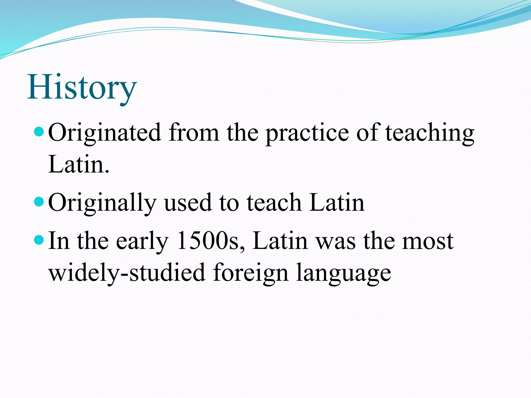 History
Originated from the practice of teaching
Latin.
Originally used to teach Latin
In the early 1500s, Latin was the most
widely-studied foreign language
 