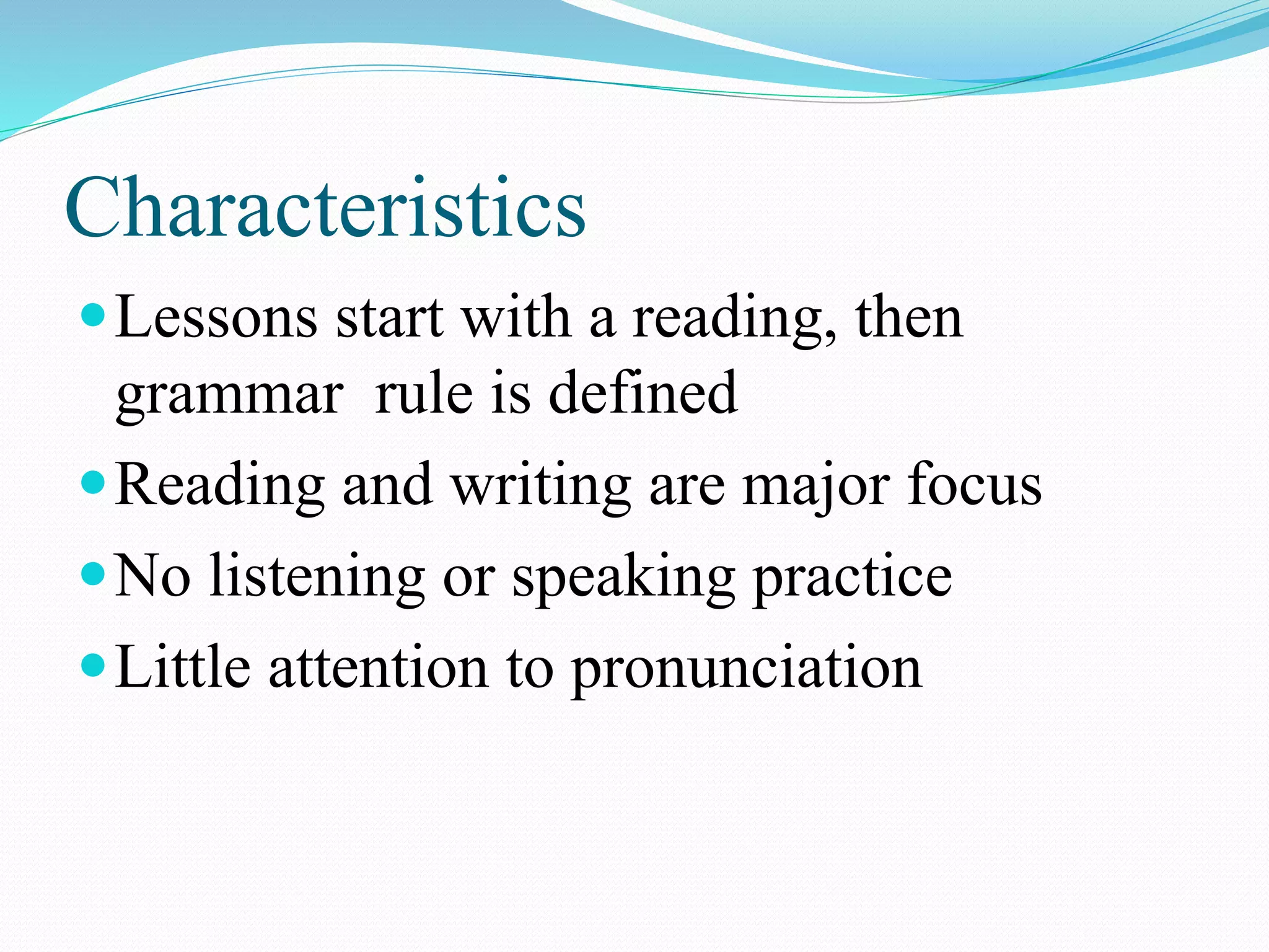 Characteristics
Lessons start with a reading, then
grammar rule is defined
Reading and writing are major focus
No listening or speaking practice
Little attention to pronunciation
 