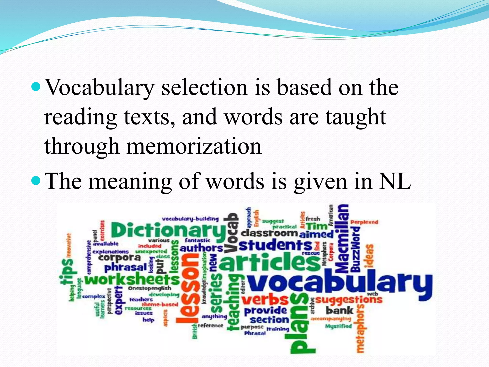 Vocabulary selection is based on the
reading texts, and words are taught
through memorization
The meaning of words is given in NL
 