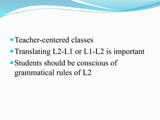 Teacher-centered classes
Translating L2-L1 or L1-L2 is important
Students should be conscious of
grammatical rules of L2
 