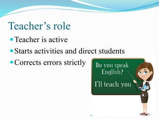 Teacher’s role
Teacher is active
Starts activities and direct students
Corrects errors strictly
 