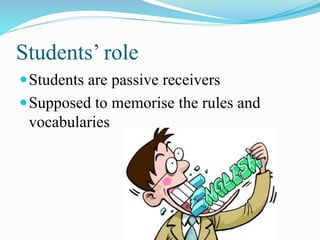 Students’ role
Students are passive receivers
Supposed to memorise the rules and
vocabularies
 