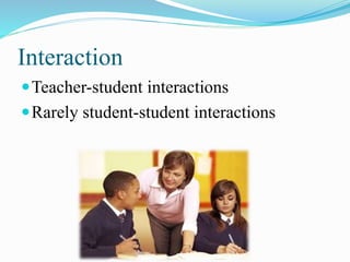 Interaction
Teacher-student interactions
Rarely student-student interactions
 