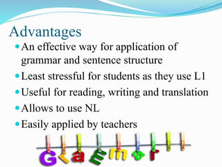 Advantages
An effective way for application of
grammar and sentence structure
Least stressful for students as they use L1
Useful for reading, writing and translation
Allows to use NL
Easily applied by teachers
 