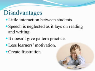 Disadvantages
Little interaction between students
Speech is neglected as it lays on reading
and writing.
It doesn’t give pattern practice.
Less learners’ motivation.
Create frustration
 