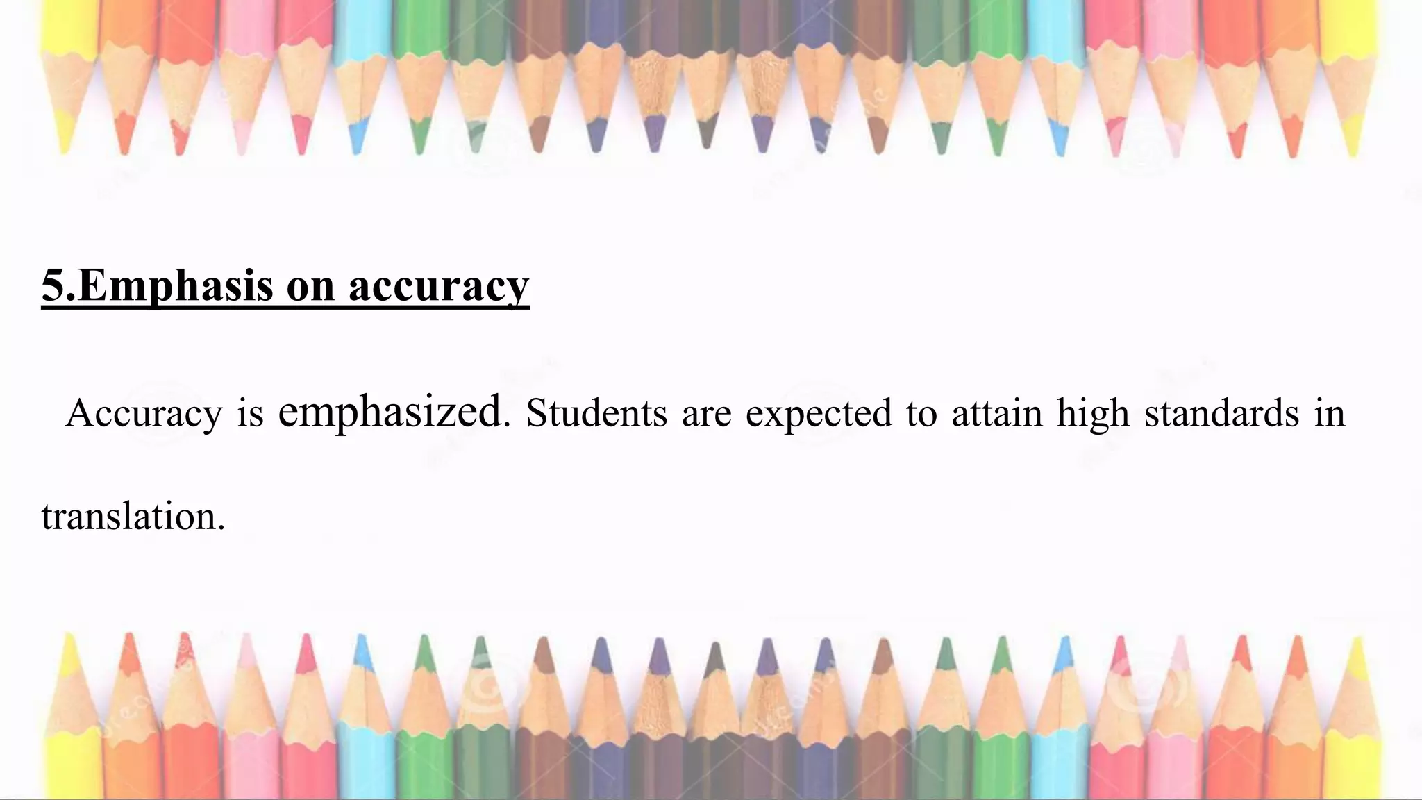 5.Emphasis on accuracy
Accuracy is emphasized. Students are expected to attain high standards in
translation.
 