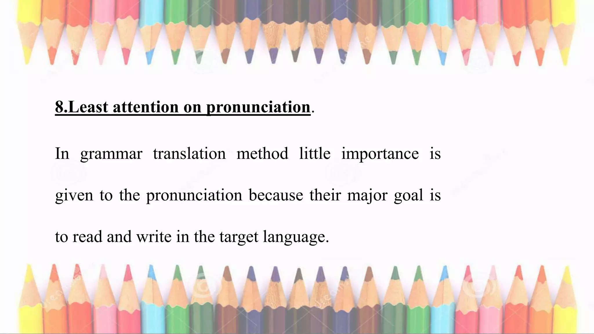 8.Least attention on pronunciation.
In grammar translation method little importance is
given to the pronunciation because their major goal is
to read and write in the target language.
 