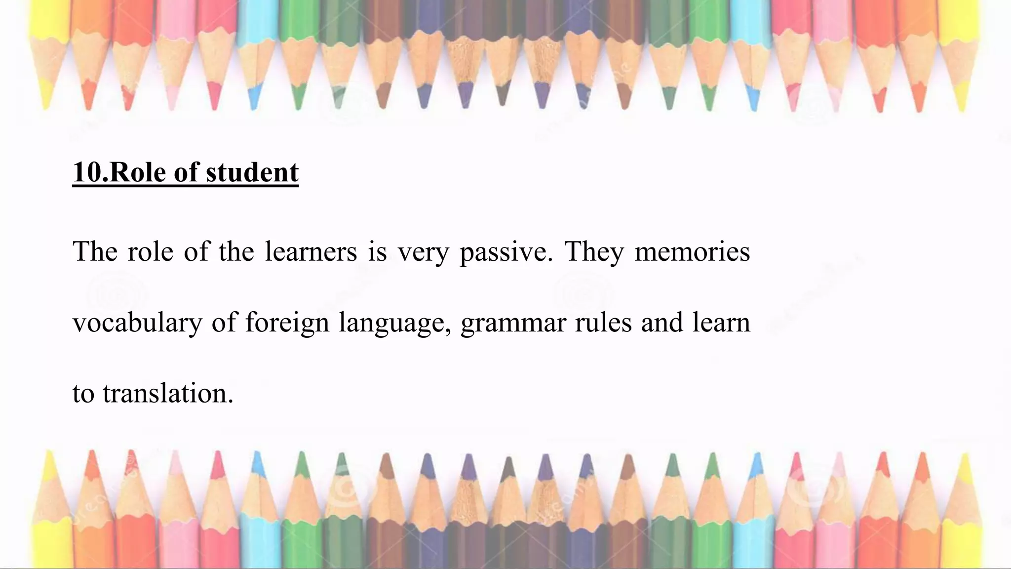 10.Role of student
The role of the learners is very passive. They memories
vocabulary of foreign language, grammar rules and learn
to translation.
 