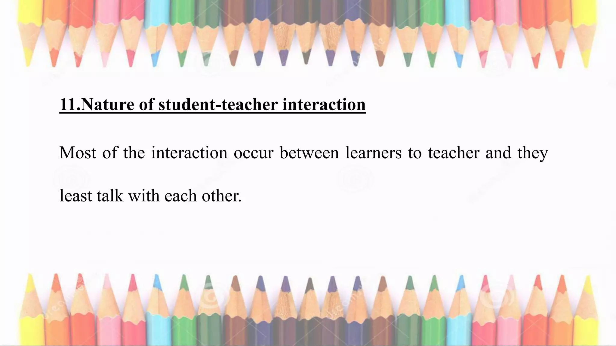 11.Nature of student-teacher interaction
Most of the interaction occur between learners to teacher and they
least talk with each other.
 
