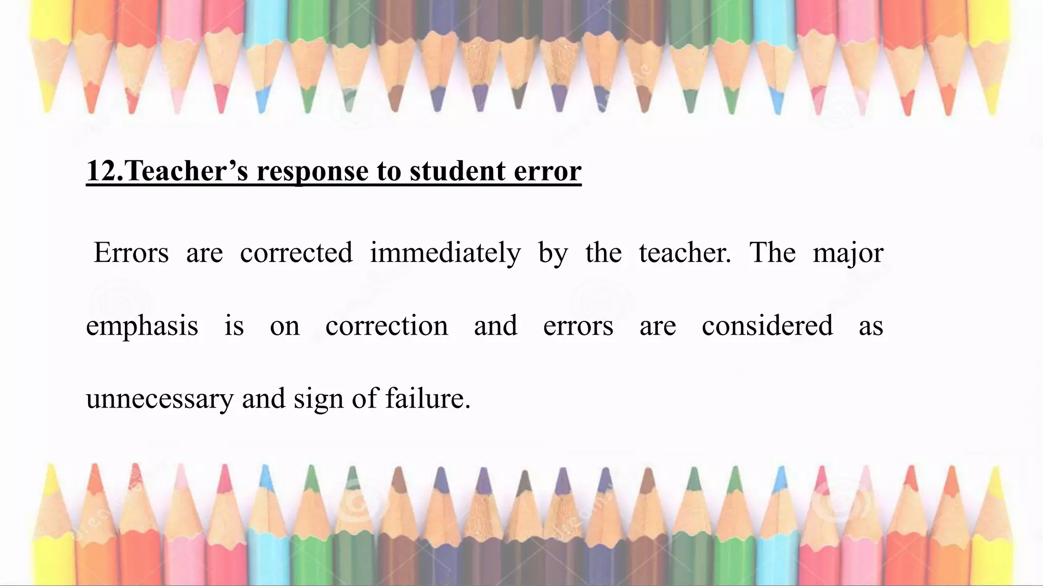 12.Teacher’s response to student error
Errors are corrected immediately by the teacher. The major
emphasis is on correction and errors are considered as
unnecessary and sign of failure.
 