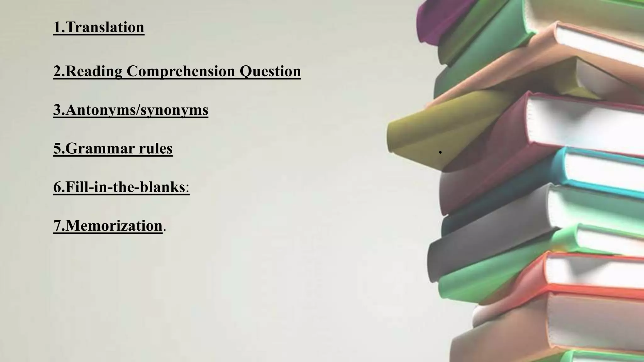 1.Translation
2.Reading Comprehension Question
3.Antonyms/synonyms
5.Grammar rules .
6.Fill-in-the-blanks:
7.Memorization.
 