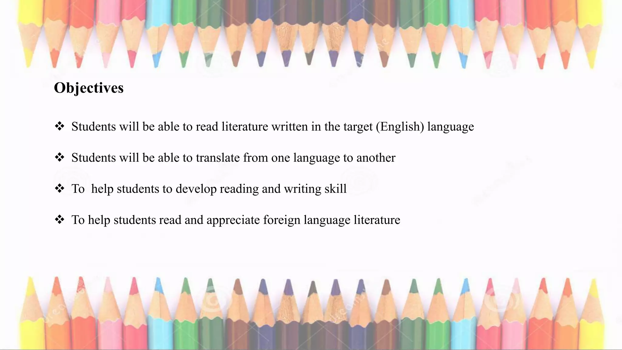 Objectives
 Students will be able to read literature written in the target (English) language
 Students will be able to translate from one language to another
 To help students to develop reading and writing skill
 To help students read and appreciate foreign language literature
 