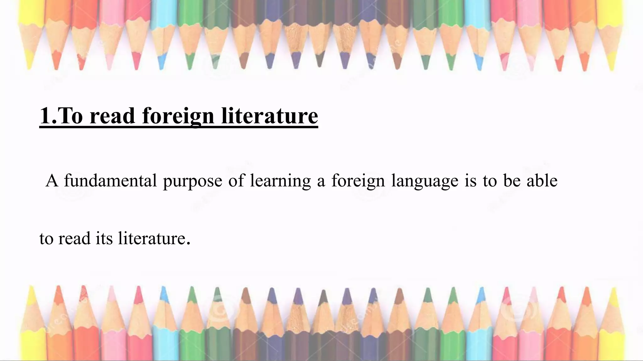 1.To read foreign literature
A fundamental purpose of learning a foreign language is to be able
to read its literature.
 
