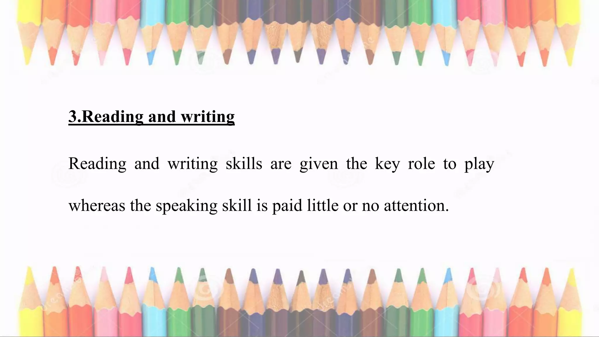 3.Reading and writing
Reading and writing skills are given the key role to play
whereas the speaking skill is paid little or no attention.
 