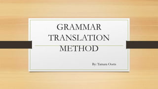 GRAMMAR
TRANSLATION
METHOD
By: Tamara Oorts
 