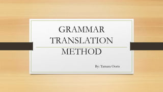 GRAMMAR
TRANSLATION
METHOD
By: Tamara Oorts
 