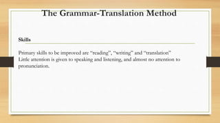 Skills
Primary skills to be improved are “reading”, “writing” and “translation”
Little attention is given to speaking and listening, and almost no attention to
pronunciation.
The Grammar-Translation Method
 