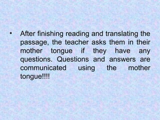 • After finishing reading and translating the
passage, the teacher asks them in their
mother tongue if they have any
questions. Questions and answers are
communicated using the mother
tongue!!!!
 