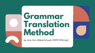 Method
Grammar
Translation
by: Anis, Erin, Aftikah & Izzati | PDPP IPGK Ipoh
 