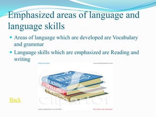 Emphasized areas of language and
language skills
 Areas of language which are developed are Vocabulary
  and grammar
 Language skills which are emphasized are Reading and
  writing




Back
 