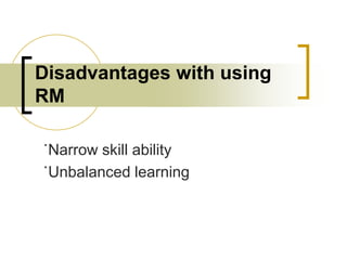Disadvantages with using
RM
˙Narrow skill ability
˙Unbalanced learning

 