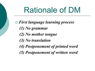 Rationale of DM


First language learning process
(1) No grammar
(2) No mother tongue
(3) No translation
(4) Postponement of printed word
(5) Postponement of written word

 