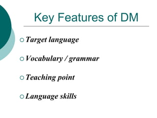 Key Features of DM
 Target

language

 Vocabulary
 Teaching

/ grammar

point

 Language

skills

 