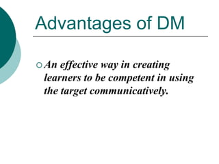 Advantages of DM
 An

effective way in creating
learners to be competent in using
the target communicatively.

 