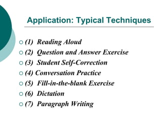 Application: Typical Techniques
(1) Reading Aloud
 (2) Question and Answer Exercise
 (3) Student Self-Correction
 (4) Conversation Practice
 (5) Fill-in-the-blank Exercise
 (6) Dictation
 (7) Paragraph Writing


 