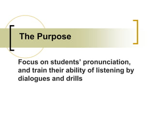 The Purpose
Focus on students’ pronunciation,
and train their ability of listening by
dialogues and drills

 