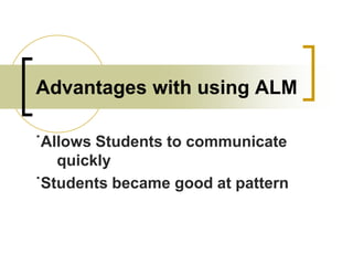 Advantages with using ALM
˙Allows Students to communicate
quickly
˙Students became good at pattern

 