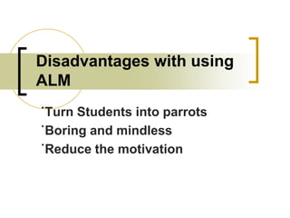 Disadvantages with using
ALM
˙Turn Students into parrots
˙Boring and mindless
˙Reduce the motivation

 