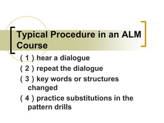 Typical Procedure in an ALM
Course
（1）hear a dialogue
（2）repeat the dialogue
（3）key words or structures
changed
（4）practice substitutions in the
pattern drills

 