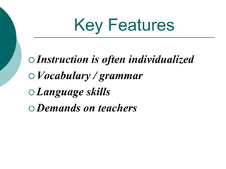 Key Features
 Instruction

is often individualized
 Vocabulary / grammar
 Language skills
 Demands on teachers

 